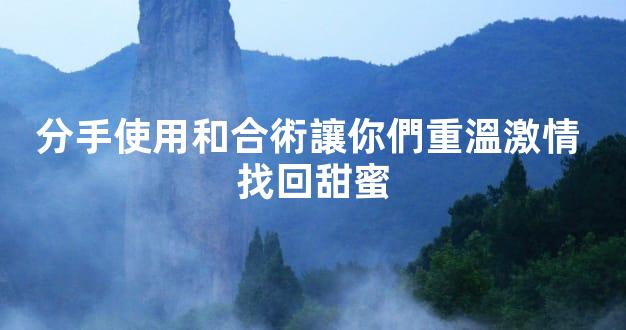 分手使用和合術讓你們重溫激情 找回甜蜜